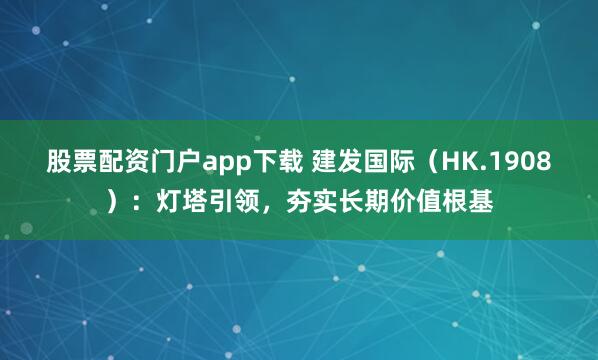 股票配资门户app下载 建发国际（HK.1908）：灯塔引领，夯实长期价值根基
