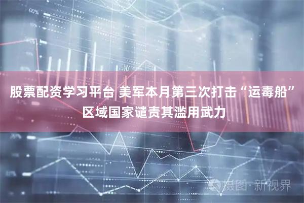 股票配资学习平台 美军本月第三次打击“运毒船” 区域国家谴责其滥用武力