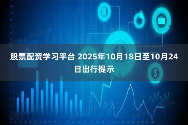 股票配资学习平台 2025年10月18日至10月24日出行提示