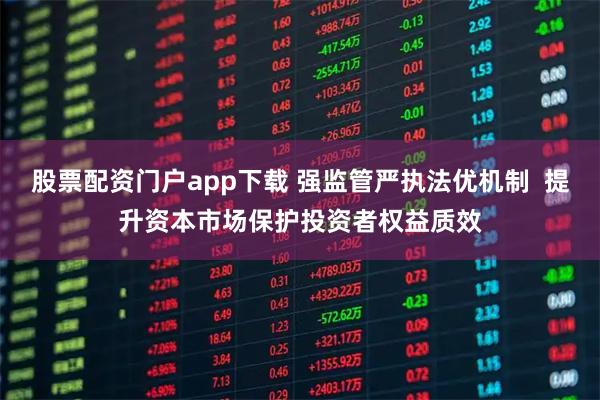 股票配资门户app下载 强监管严执法优机制  提升资本市场保护投资者权益质效