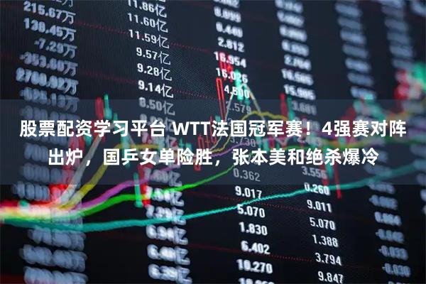 股票配资学习平台 WTT法国冠军赛！4强赛对阵出炉，国乒女单险胜，张本美和绝杀爆冷
