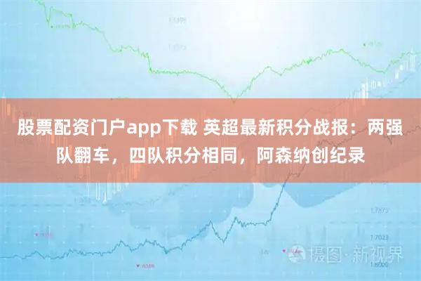 股票配资门户app下载 英超最新积分战报：两强队翻车，四队积分相同，阿森纳创纪录