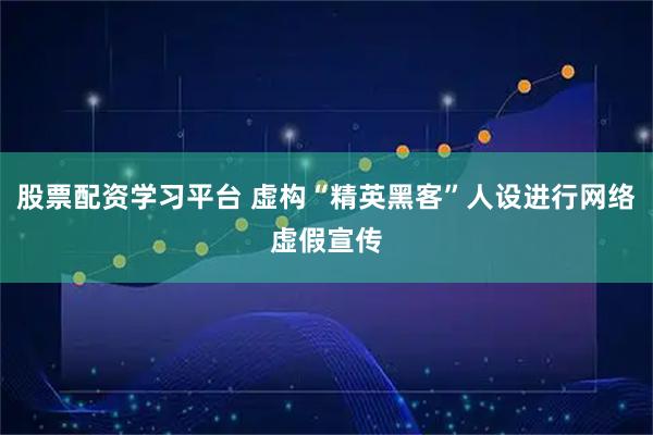 股票配资学习平台 虚构“精英黑客”人设进行网络虚假宣传