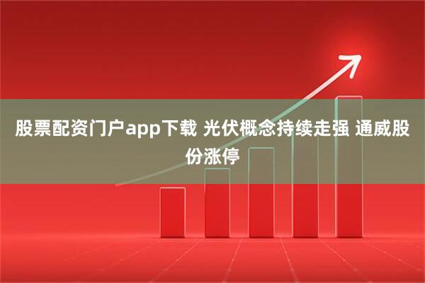 股票配资门户app下载 光伏概念持续走强 通威股份涨停