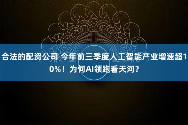 合法的配资公司 今年前三季度人工智能产业增速超10%！为何AI领跑看天河？