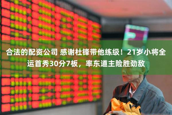 合法的配资公司 感谢杜锋带他练级！21岁小将全运首秀30分7板，率东道主险胜劲敌