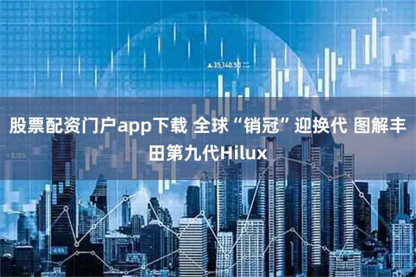 股票配资门户app下载 全球“销冠”迎换代 图解丰田第九代Hilux