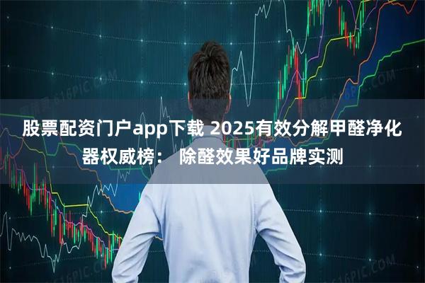 股票配资门户app下载 2025有效分解甲醛净化器权威榜： 除醛效果好品牌实测