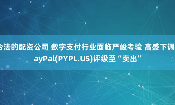 合法的配资公司 数字支付行业面临严峻考验 高盛下调PayPal(PYPL.US)评级至“卖出”