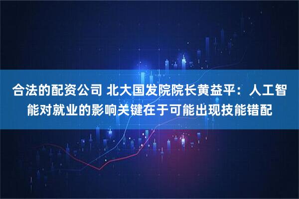合法的配资公司 北大国发院院长黄益平：人工智能对就业的影响关键在于可能出现技能错配