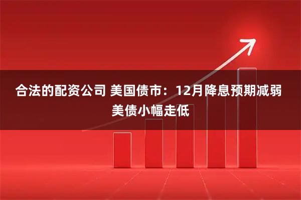 合法的配资公司 美国债市：12月降息预期减弱 美债小幅走低