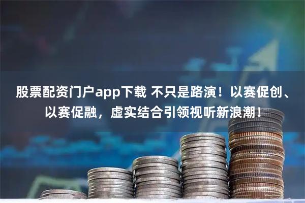 股票配资门户app下载 不只是路演！以赛促创、以赛促融，虚实结合引领视听新浪潮！
