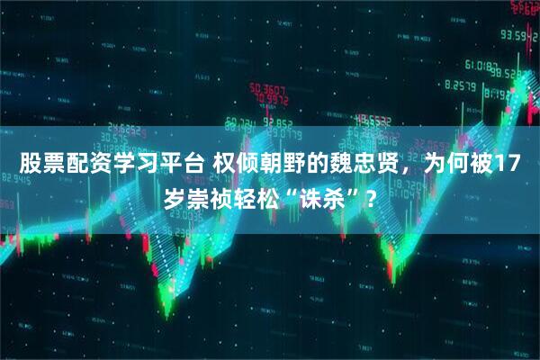 股票配资学习平台 权倾朝野的魏忠贤，为何被17岁崇祯轻松“诛杀”？