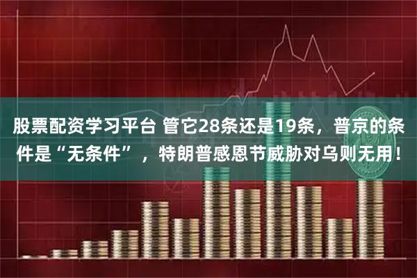 股票配资学习平台 管它28条还是19条，普京的条件是“无条件” ，特朗普感恩节威胁对乌则无用！