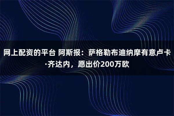 网上配资的平台 阿斯报：萨格勒布迪纳摩有意卢卡·齐达内，愿出价200万欧