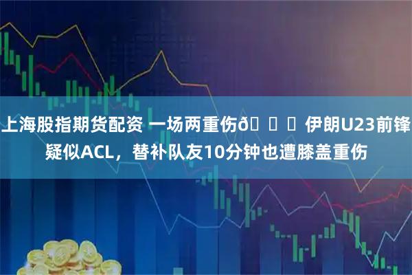 上海股指期货配资 一场两重伤🙏伊朗U23前锋疑似ACL，替补队友10分钟也遭膝盖重伤