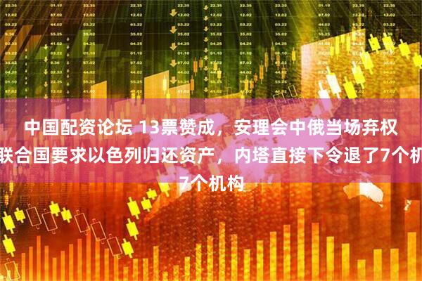 中国配资论坛 13票赞成，安理会中俄当场弃权，联合国要求以色列归还资产，内塔直接下令退了7个机构
