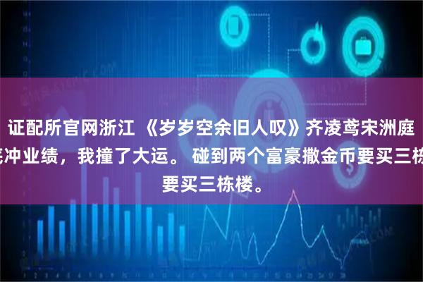 证配所官网浙江 《岁岁空余旧人叹》齐凌鸢宋洲庭　年底冲业绩，我撞了大运。 　　碰到两个富豪撒金币要买三栋楼。