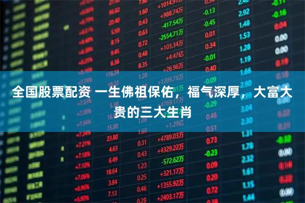 全国股票配资 一生佛祖保佑，福气深厚，大富大贵的三大生肖