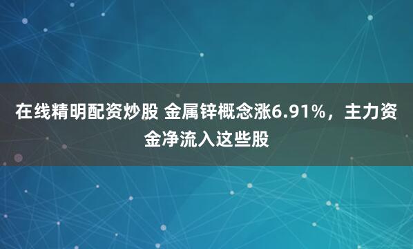 在线精明配资炒股 金属锌概念涨6.91%，主力资金净流入这些股