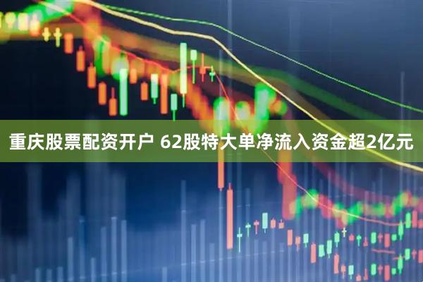 重庆股票配资开户 62股特大单净流入资金超2亿元