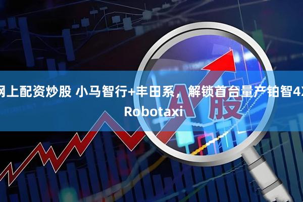 网上配资炒股 小马智行+丰田系，解锁首台量产铂智4X Robotaxi