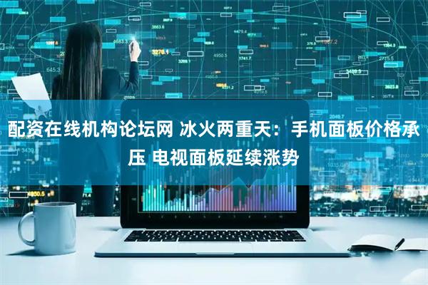 配资在线机构论坛网 冰火两重天：手机面板价格承压 电视面板延续涨势