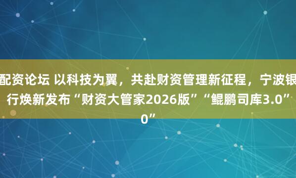 配资论坛 以科技为翼，共赴财资管理新征程，宁波银行焕新发布“财资大管家2026版”“鲲鹏司库3.0”