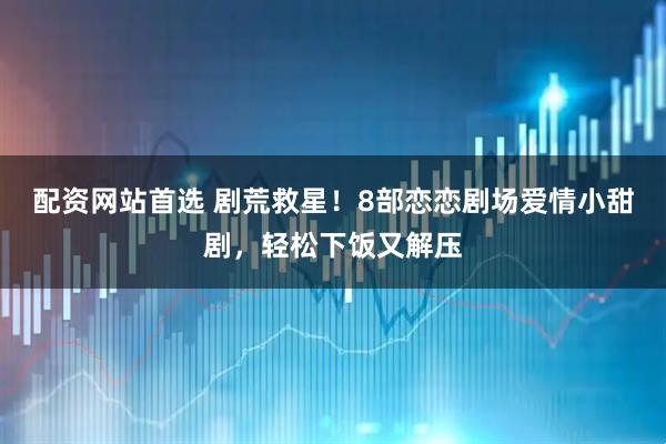 配资网站首选 剧荒救星！8部恋恋剧场爱情小甜剧，轻松下饭又解压