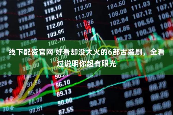 线下配资官网 好看却没大火的6部古装剧，全看过说明你超有眼光